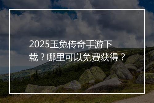 2025玉兔传奇手游下载？哪里可以免费获得？