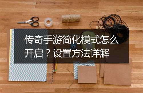 传奇手游简化模式怎么开启？设置方法详解