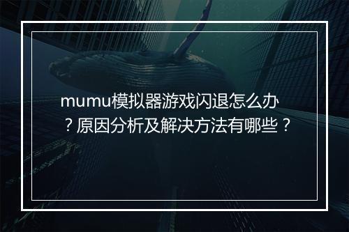 mumu模拟器游戏闪退怎么办？原因分析及解决方法有哪些？