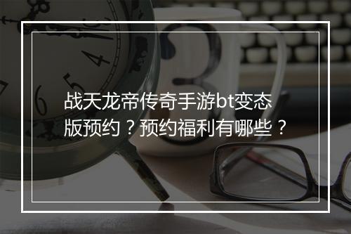 战天龙帝传奇手游bt变态版预约？预约福利有哪些？