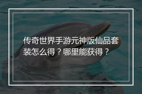 传奇世界手游元神版仙品套装怎么得？哪里能获得？