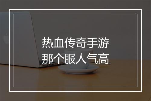 热血传奇手游那个服人气高