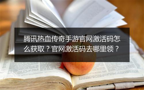 腾讯热血传奇手游官网激活码怎么获取？官网激活码去哪里领？