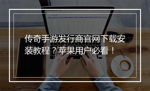 传奇手游发行商官网下载安装教程？苹果用户必看！