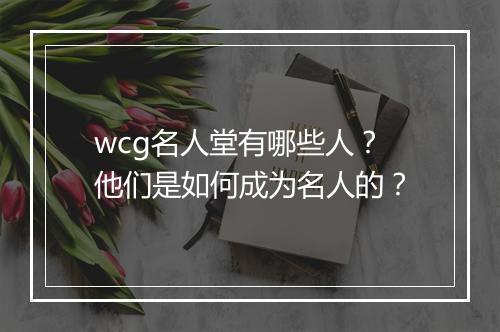 wcg名人堂有哪些人？他们是如何成为名人的？