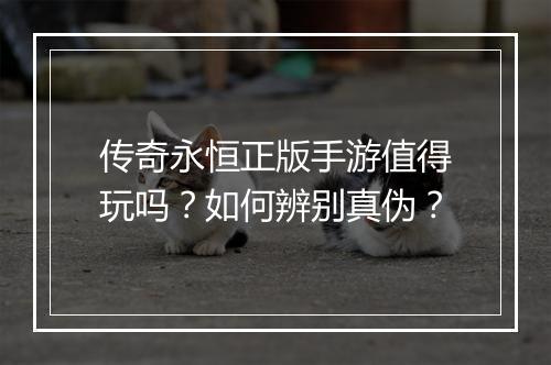 传奇永恒正版手游值得玩吗？如何辨别真伪？