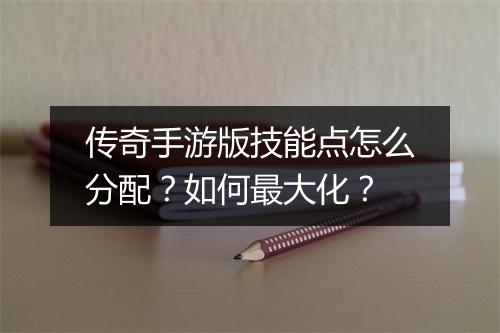 传奇手游版技能点怎么分配？如何最大化？