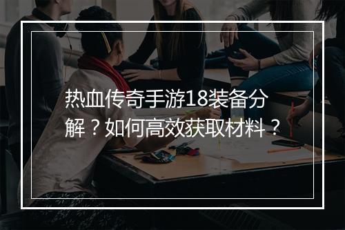 热血传奇手游18装备分解？如何高效获取材料？