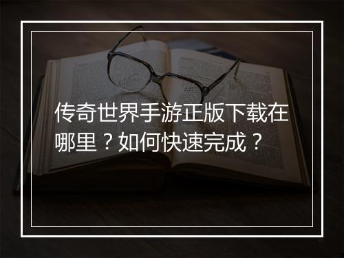 传奇世界手游正版下载在哪里？如何快速完成？