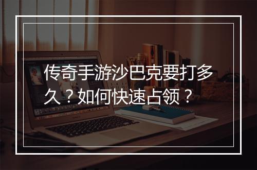 传奇手游沙巴克要打多久？如何快速占领？