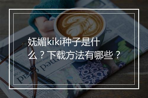 妩媚kiki种子是什么？下载方法有哪些？