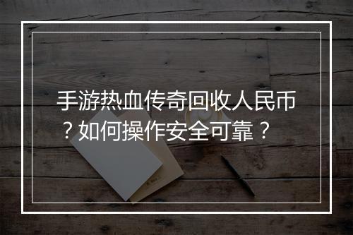 手游热血传奇回收人民币？如何操作安全可靠？