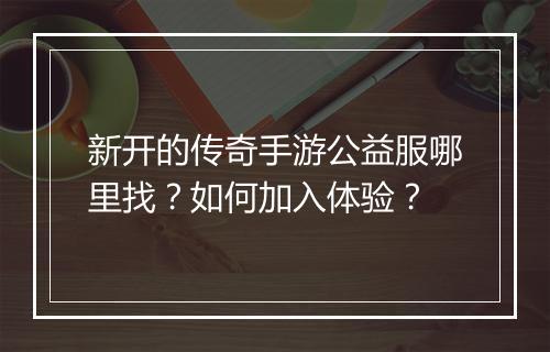 新开的传奇手游公益服哪里找？如何加入体验？