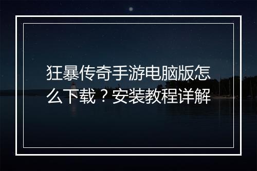 狂暴传奇手游电脑版怎么下载？安装教程详解