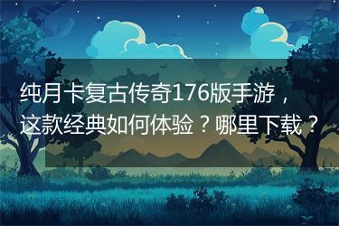 纯月卡复古传奇176版手游，这款经典如何体验？哪里下载？