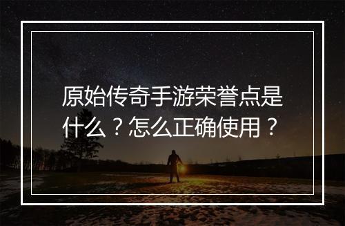原始传奇手游荣誉点是什么？怎么正确使用？