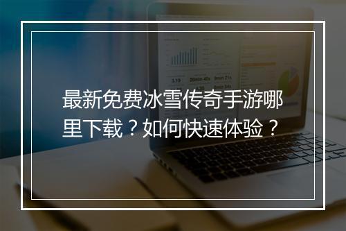 最新免费冰雪传奇手游哪里下载？如何快速体验？