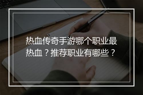 热血传奇手游哪个职业最热血？推荐职业有哪些？