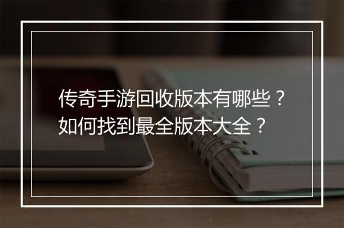 传奇手游回收版本有哪些？如何找到最全版本大全？