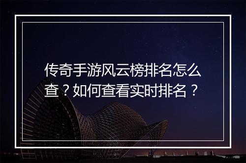 传奇手游风云榜排名怎么查？如何查看实时排名？