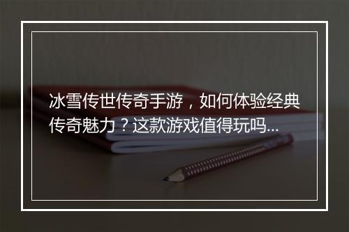 冰雪传世传奇手游，如何体验经典传奇魅力？这款游戏值得玩吗？