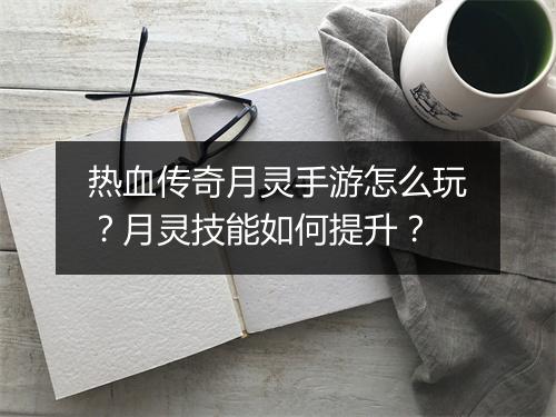 热血传奇月灵手游怎么玩？月灵技能如何提升？