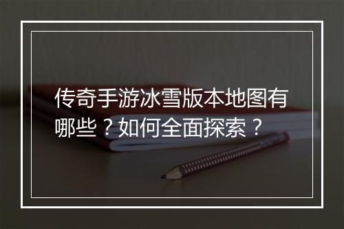 传奇手游冰雪版本地图有哪些？如何全面探索？