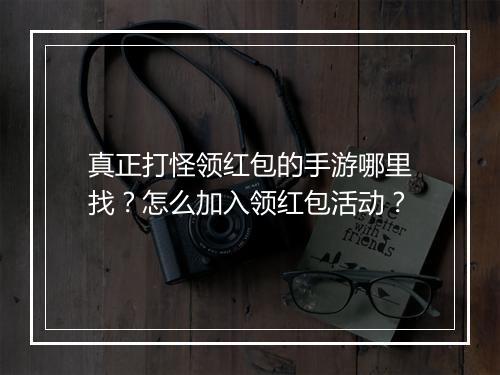 真正打怪领红包的手游哪里找？怎么加入领红包活动？