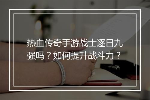 热血传奇手游战士逐日九强吗？如何提升战斗力？