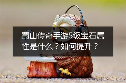 蜀山传奇手游5级宝石属性是什么？如何提升？