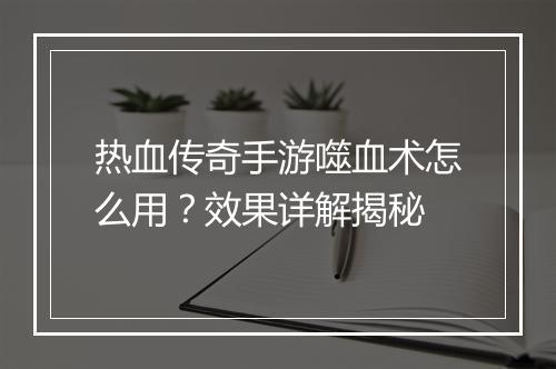 热血传奇手游噬血术怎么用？效果详解揭秘