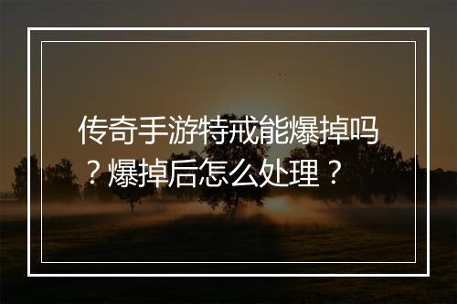 传奇手游特戒能爆掉吗？爆掉后怎么处理？
