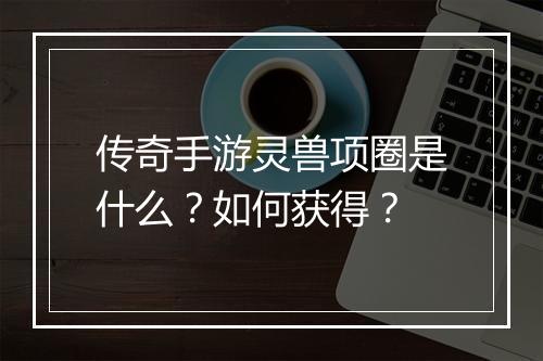 传奇手游灵兽项圈是什么？如何获得？