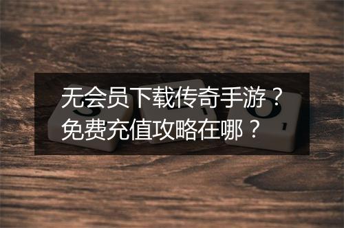 无会员下载传奇手游？免费充值攻略在哪？