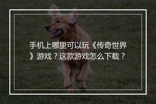 手机上哪里可以玩《传奇世界》游戏？这款游戏怎么下载？