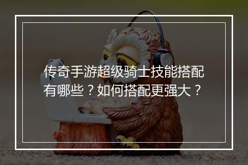 传奇手游超级骑士技能搭配有哪些？如何搭配更强大？