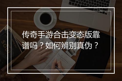 传奇手游合击变态版靠谱吗？如何辨别真伪？