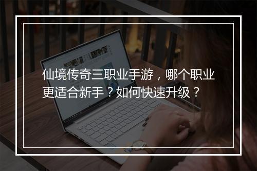 仙境传奇三职业手游，哪个职业更适合新手？如何快速升级？