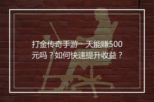 打金传奇手游一天能赚500元吗？如何快速提升收益？