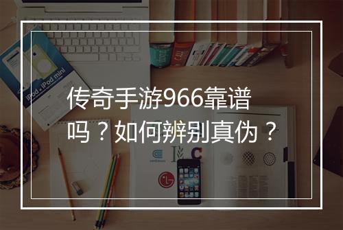 传奇手游966靠谱吗？如何辨别真伪？