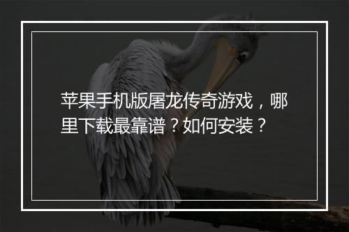 苹果手机版屠龙传奇游戏，哪里下载最靠谱？如何安装？