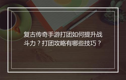 复古传奇手游打团如何提升战斗力？打团攻略有哪些技巧？