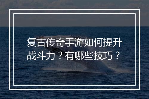 复古传奇手游如何提升战斗力？有哪些技巧？