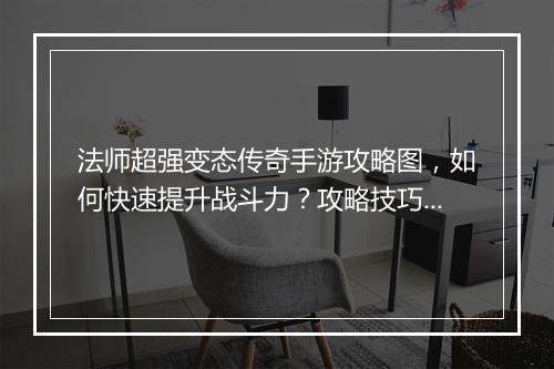 法师超强变态传奇手游攻略图，如何快速提升战斗力？攻略技巧揭秘！