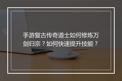 手游复古传奇道士如何修炼万剑归宗？如何快速提升技能？