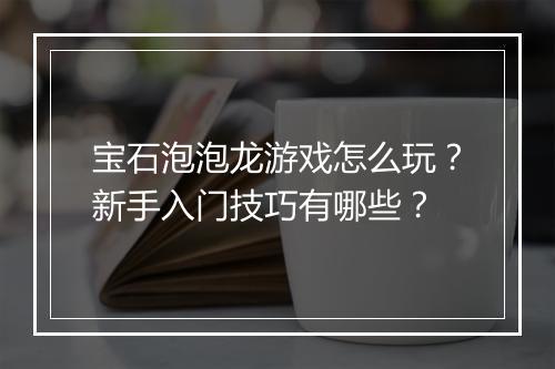 宝石泡泡龙游戏怎么玩？新手入门技巧有哪些？