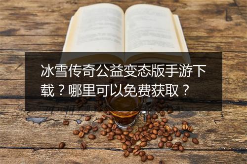 冰雪传奇公益变态版手游下载？哪里可以免费获取？