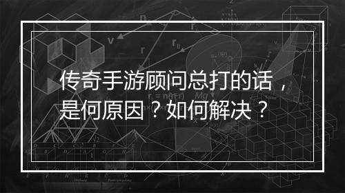 传奇手游顾问总打的话，是何原因？如何解决？