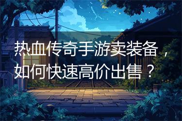 热血传奇手游卖装备，如何快速高价出售？