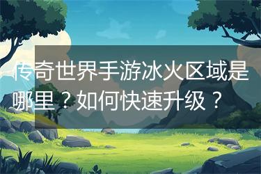 传奇世界手游冰火区域是哪里？如何快速升级？